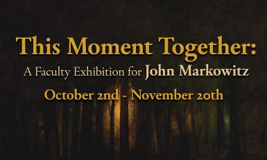 Text: This Moment Together A Faculty Exhibition for John Markowitz. October 2nd - November 20th